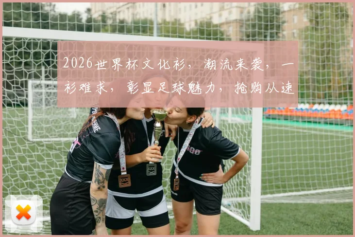 2026世界杯文化衫，潮流来袭，一衫难求，彰显足球魅力，抢购从速