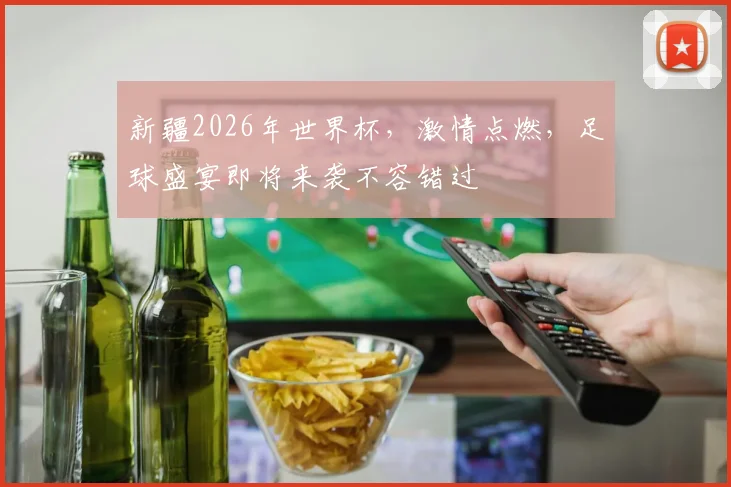 新疆2026年世界杯，激情点燃，足球盛宴即将来袭不容错过