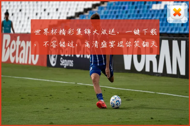 世界杯精彩集锦大放送，一键下载，不容错过，高清盛宴逗你笑翻天
